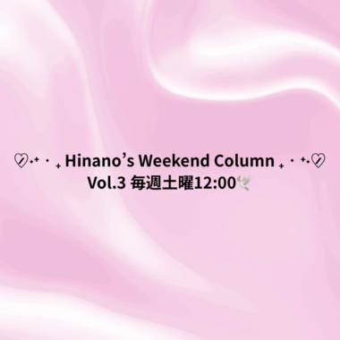 ﻿ ﻿﻿﻿♡̷̷˖⁺‧₊ Hinano’s Weekend Column ₊‧⁺˖ ♡̷̷Vol.