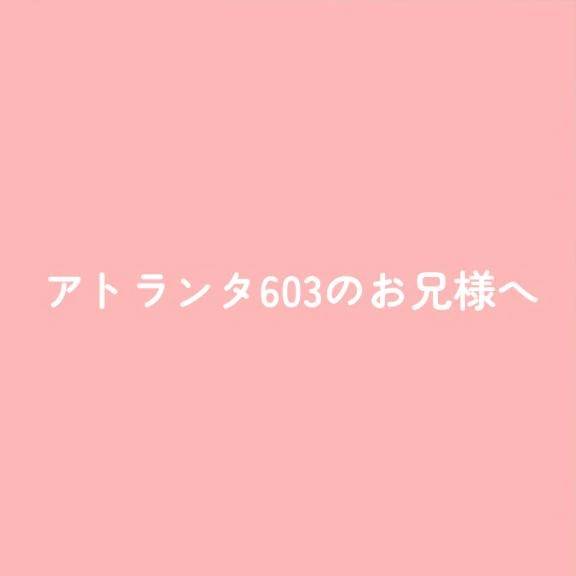 アトランタ603のお兄様へ