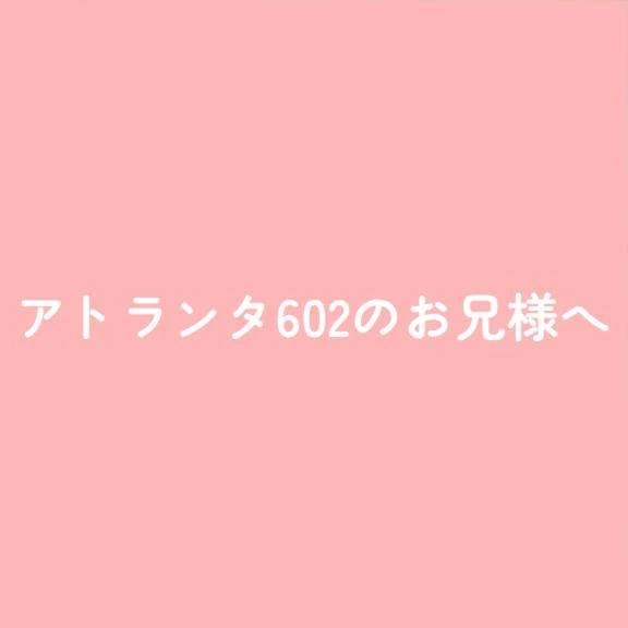 アトランタ602のお兄様へ