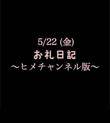 〜ヒメチャンネル版〜 🍑5/22(金)お礼日記🍑