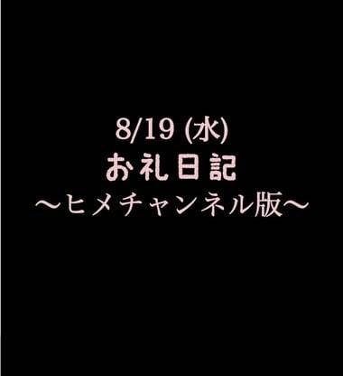 〜ヒメチャンネル版〜 🍑 8/19(水)お礼日記🍑